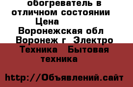 обогреватель в отличном состоянии › Цена ­ 1 500 - Воронежская обл., Воронеж г. Электро-Техника » Бытовая техника   